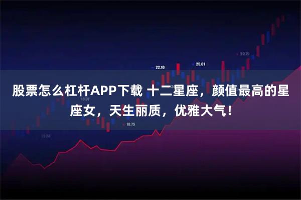 股票怎么杠杆APP下载 十二星座，颜值最高的星座女，天生丽质，优雅大气！