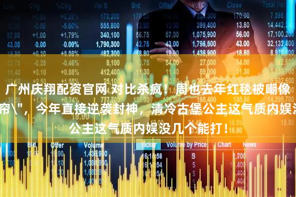 广州庆翔配资官网 对比杀疯！周也去年红毯被嘲像