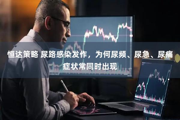 恒达策略 尿路感染发作，为何尿频、尿急、尿痛症状常同时出现