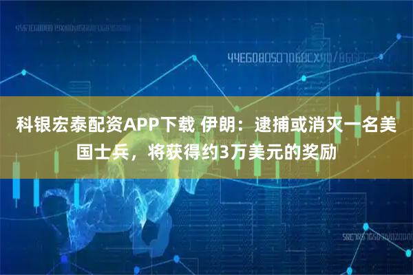 科银宏泰配资APP下载 伊朗：逮捕或消灭一名美国士兵，将获得约3万美元的奖励